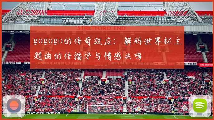 gogogo的传奇效应：解码世界杯主题曲的传播学与情感共鸣