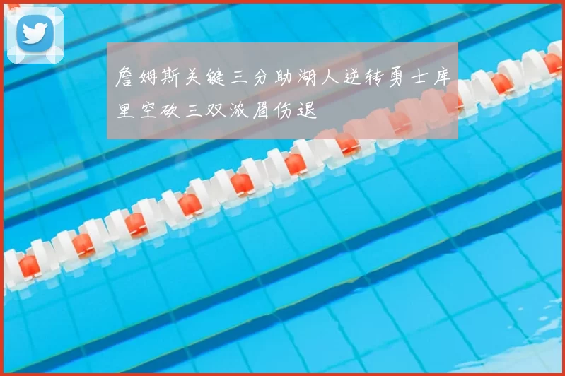 詹姆斯关键三分助湖人逆转勇士库里空砍三双浓眉伤退