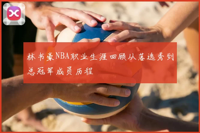 林书豪NBA职业生涯回顾从落选秀到总冠军成员历程