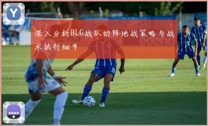 深入分析BLG战队的阵地战策略与战术执行细节