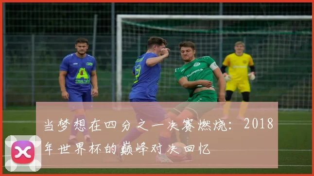 当梦想在四分之一决赛燃烧:2018年世界杯的巅峰对决回忆
