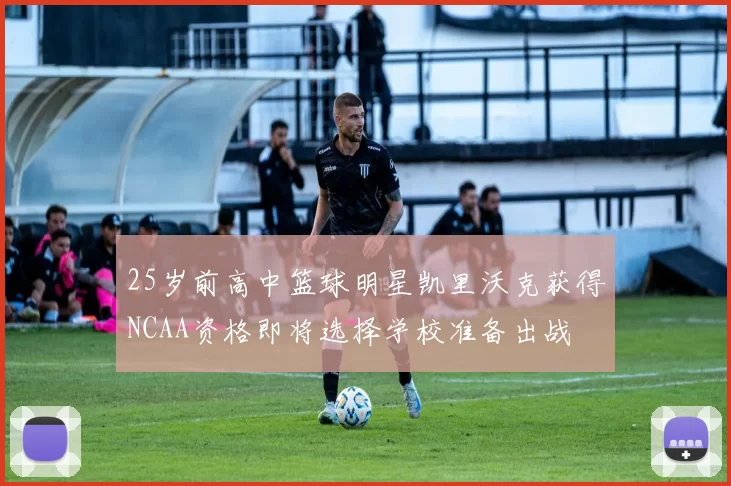 25岁前高中篮球明星凯里沃克获得NCAA资格即将选择学校准备出战