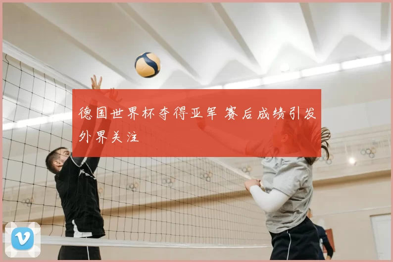 德国世界杯夺得亚军 赛后成绩引发外界关注