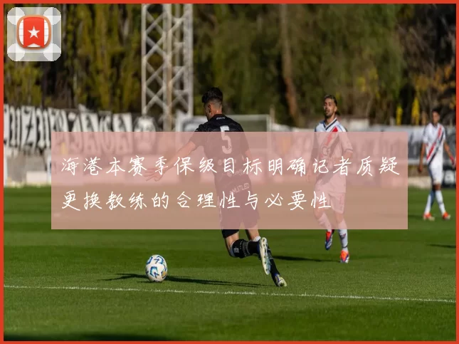 海港本赛季保级目标明确记者质疑更换教练的合理性与必要性