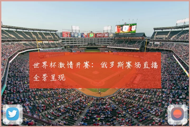世界杯激情开赛：俄罗斯赛场直播全景呈现