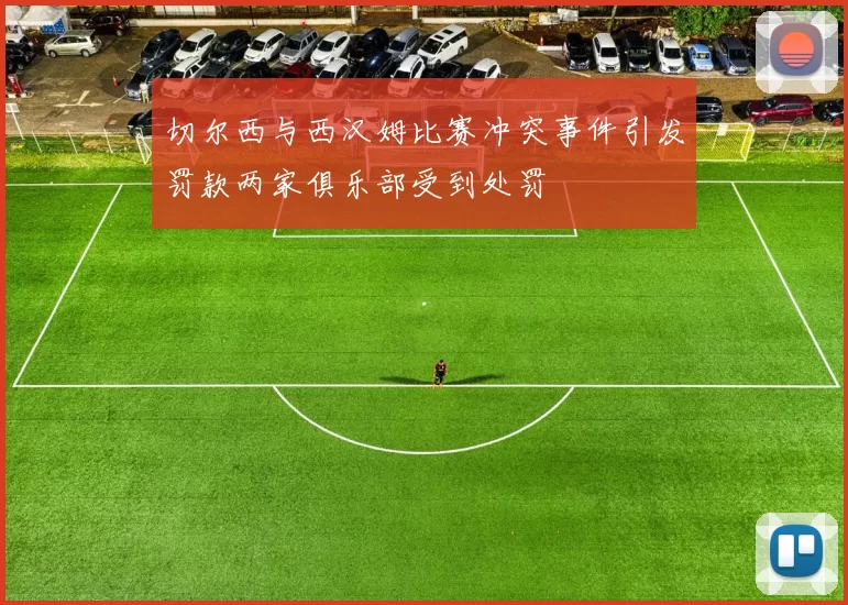 切尔西与西汉姆比赛冲突事件引发罚款两家俱乐部受到处罚
