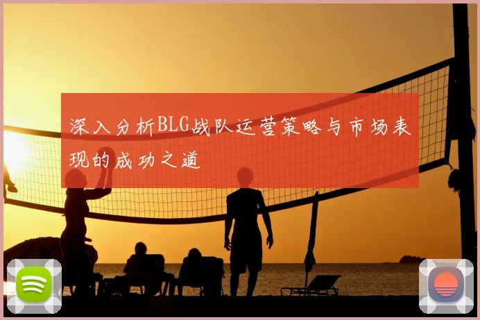 深入分析BLG战队运营策略与市场表现的成功之道