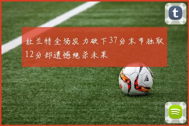 杜兰特全场发力砍下37分末节独取12分却遗憾绝杀未果