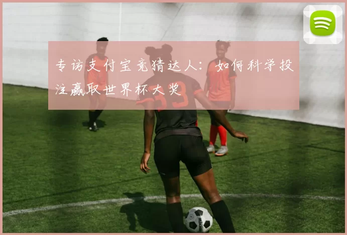 专访支付宝竞猜达人:如何科学投注赢取世界杯大奖