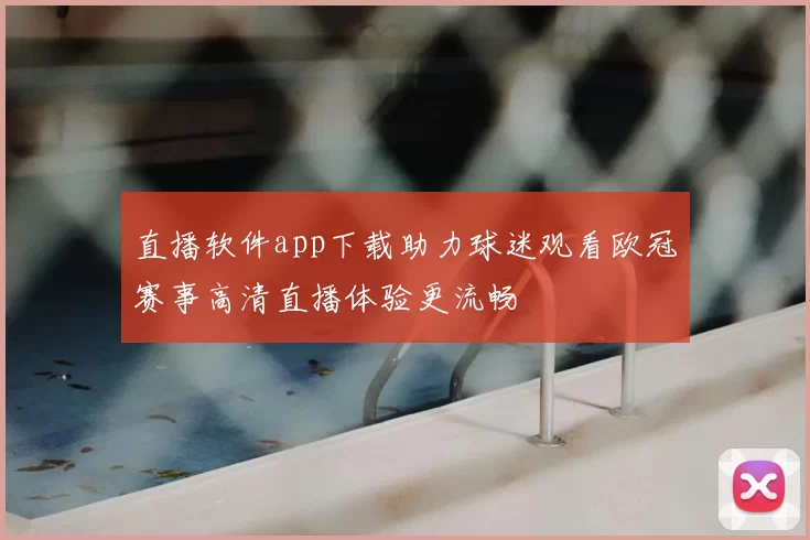 直播软件app下载助力球迷观看欧冠赛事高清直播体验更流畅