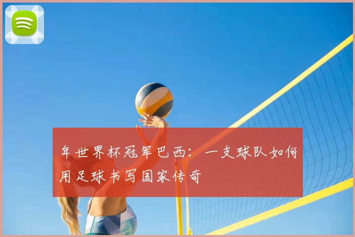 年世界杯冠军巴西:一支球队如何用足球书写国家传奇