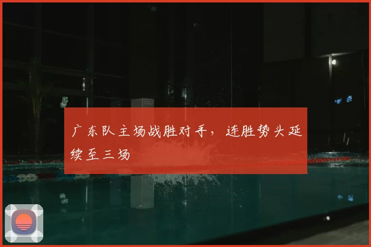 广东队主场战胜对手，连胜势头延续至三场