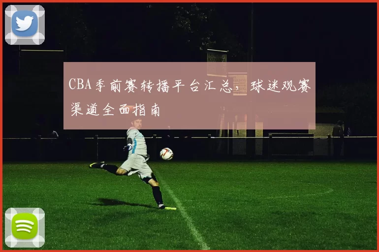 CBA季前赛转播平台汇总，球迷观赛渠道全面指南