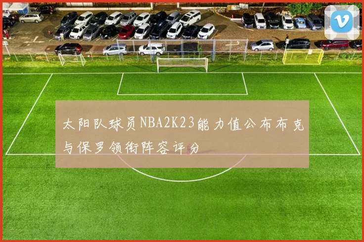 太阳队球员NBA2K23能力值公布布克与保罗领衔阵容评分