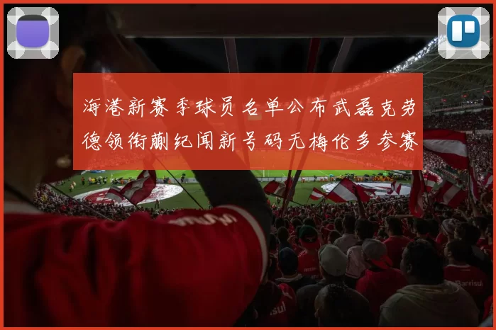 海港新赛季球员名单公布武磊克劳德领衔蒯纪闻新号码无梅伦多参赛