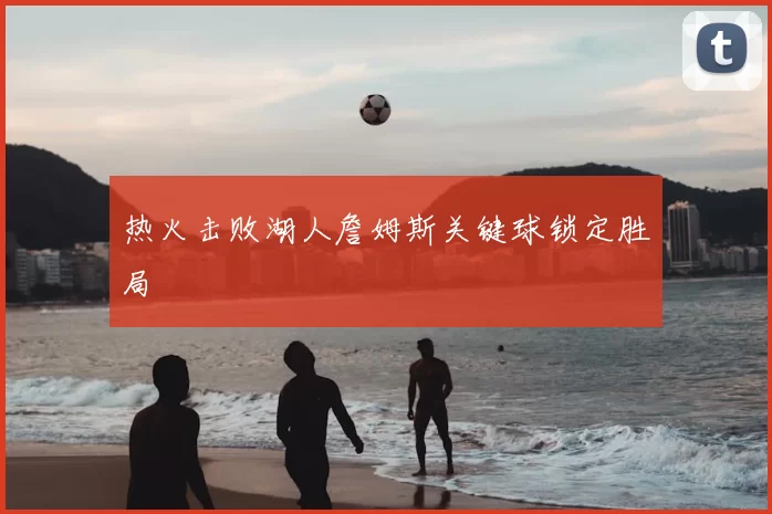 热火击败湖人詹姆斯关键球锁定胜局