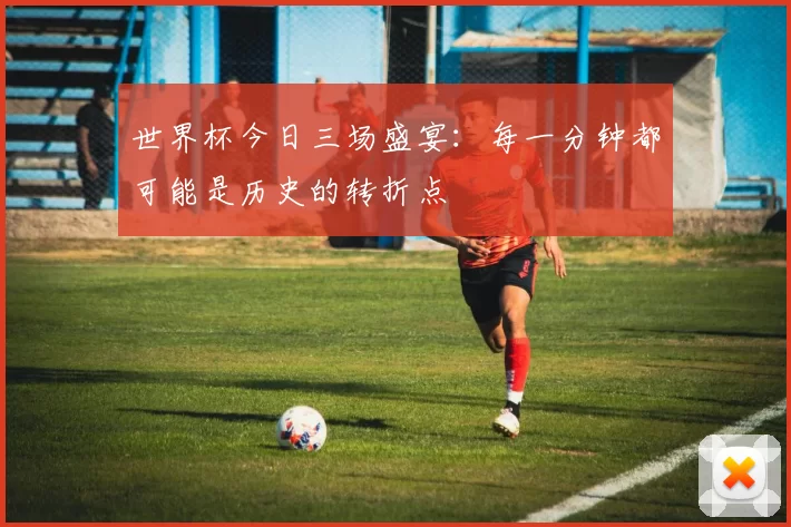 世界杯今日三场盛宴:每一分钟都可能是历史的转折点