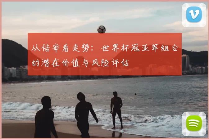 从倍率看走势:世界杯冠亚军组合的潜在价值与风险评估