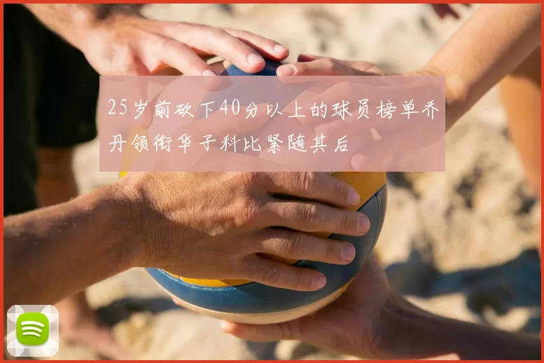 25岁前砍下40分以上的球员榜单乔丹领衔华子科比紧随其后