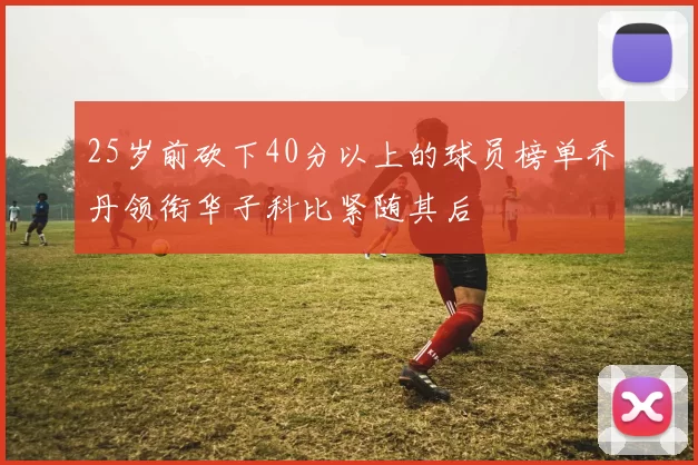 25岁前砍下40分以上的球员榜单乔丹领衔华子科比紧随其后