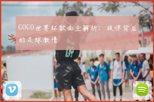 GOGO世界杯歌曲全解析:旋律背后的足球激情