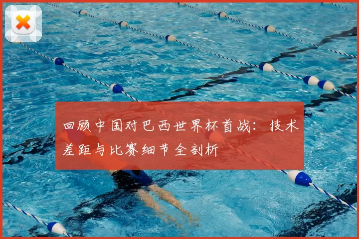 回顾中国对巴西世界杯首战：技术差距与比赛细节全剖析
