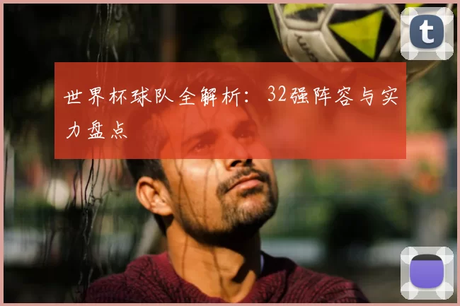 世界杯球队全解析:32强阵容与实力盘点