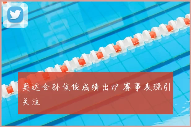 奥运会孙佳俊成绩出炉 赛事表现引关注