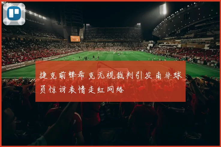 捷克前锋希克无视裁判引发南非球员惊讶表情走红网络