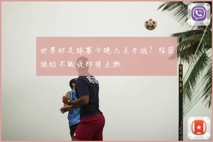 世界杯足球赛今晚几点开战？绿茵场的不眠夜即将点燃