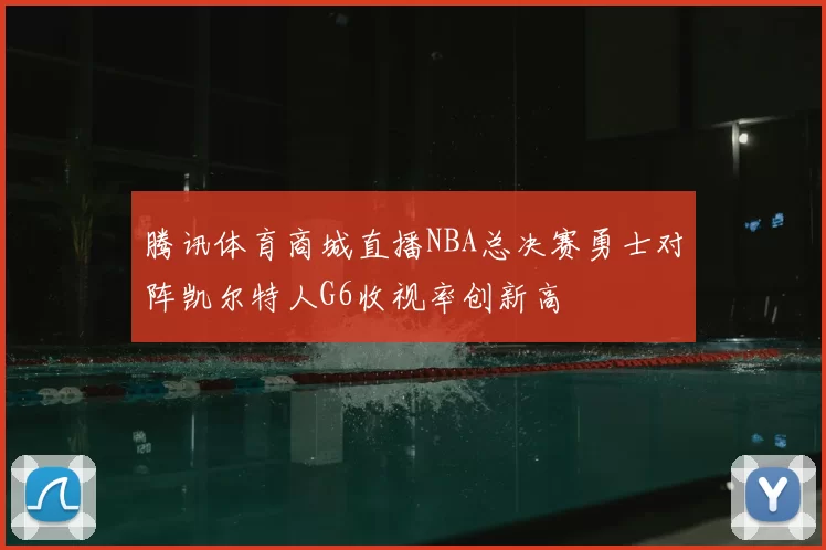 腾讯体育商城直播NBA总决赛勇士对阵凯尔特人G6收视率创新高
