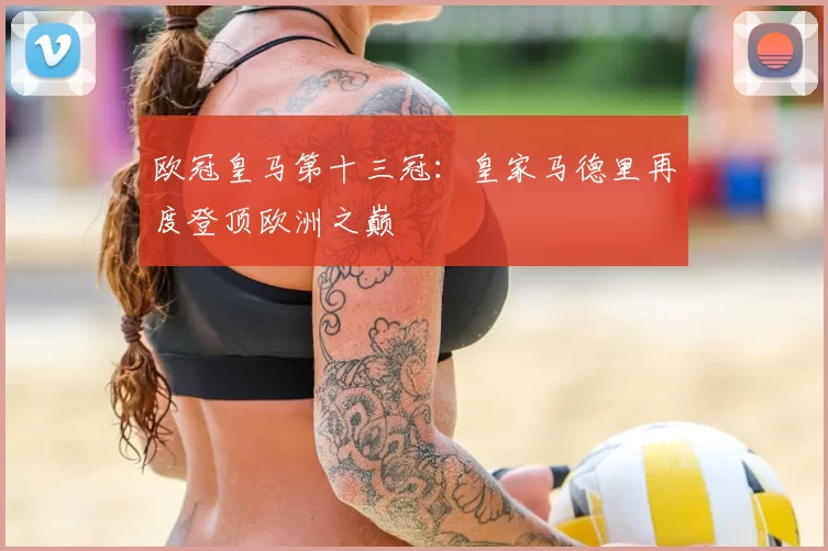 欧冠皇马第十三冠:皇家马德里再度登顶欧洲之巅