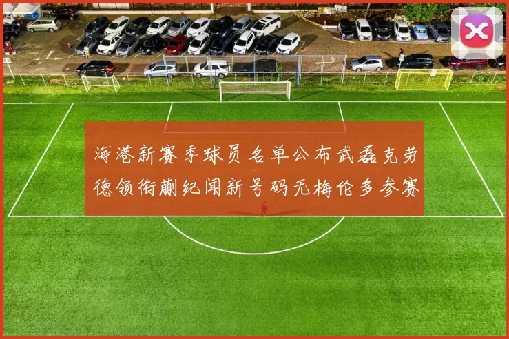 海港新赛季球员名单公布武磊克劳德领衔蒯纪闻新号码无梅伦多参赛