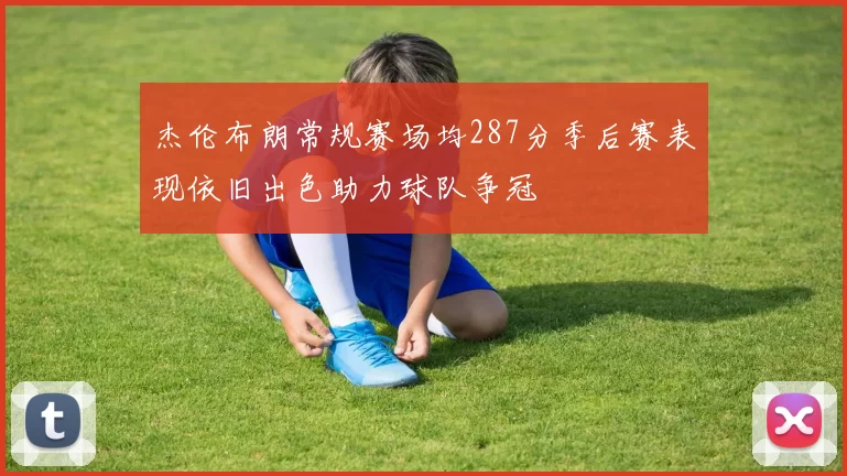 杰伦布朗常规赛场均287分季后赛表现依旧出色助力球队争冠
