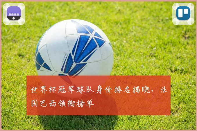 世界杯冠军球队身价排名揭晓,法国巴西领衔榜单