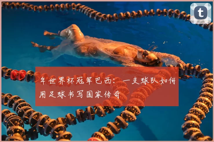 年世界杯冠军巴西：一支球队如何用足球书写国家传奇