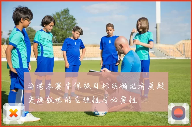 海港本赛季保级目标明确记者质疑更换教练的合理性与必要性