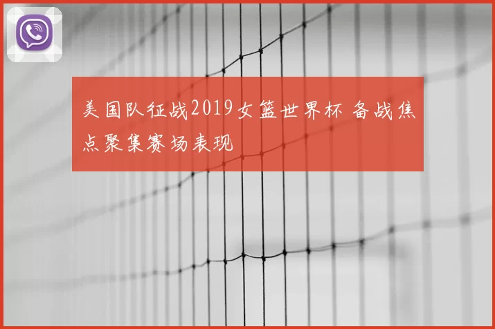 美国队征战2019女篮世界杯 备战焦点聚集赛场表现
