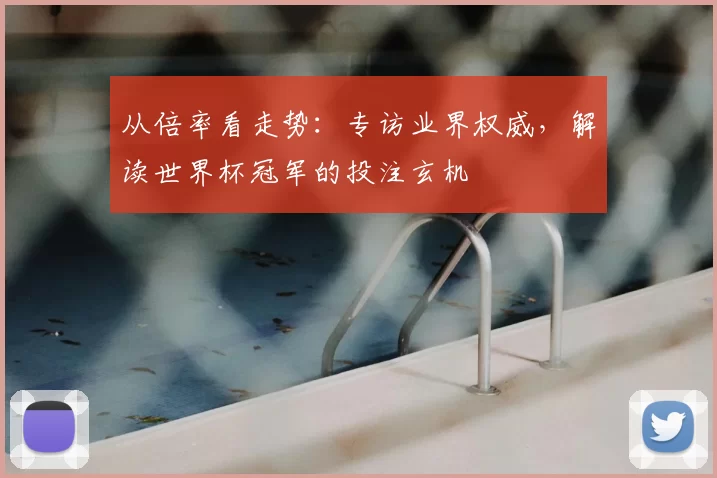 从倍率看走势:专访业界权威,解读世界杯冠军的投注玄机