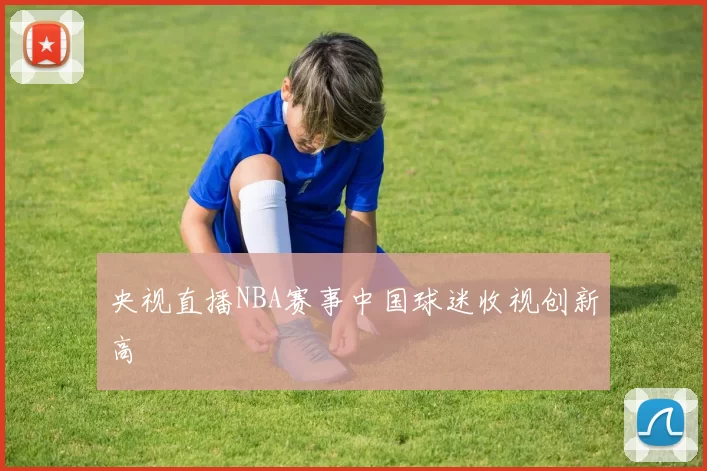 央视直播NBA赛事中国球迷收视创新高