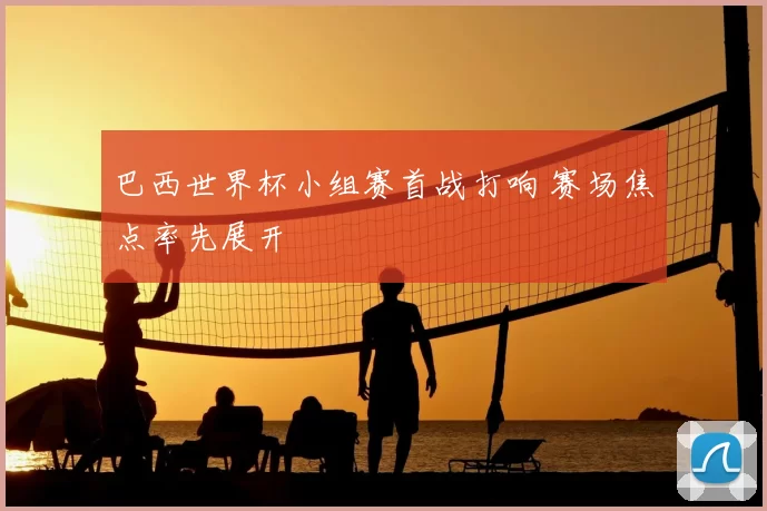 巴西世界杯小组赛首战打响 赛场焦点率先展开