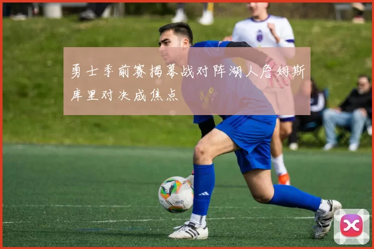 勇士季前赛揭幕战对阵湖人詹姆斯库里对决成焦点