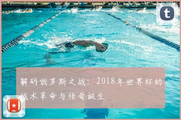 解码俄罗斯之战:2018年世界杯的战术革命与传奇诞生