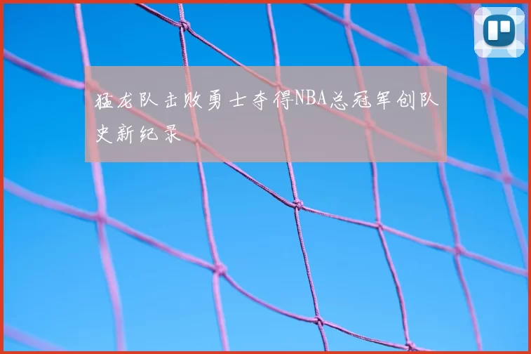 猛龙队击败勇士夺得NBA总冠军创队史新纪录