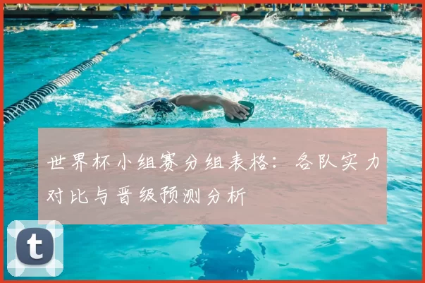 世界杯小组赛分组表格:各队实力对比与晋级预测分析