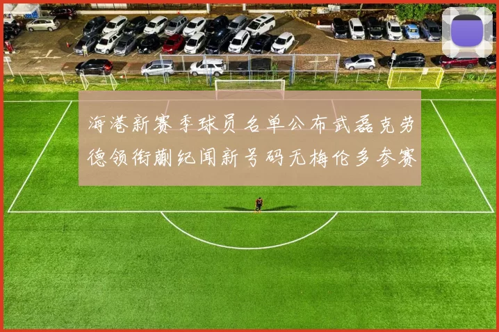 海港新赛季球员名单公布武磊克劳德领衔蒯纪闻新号码无梅伦多参赛