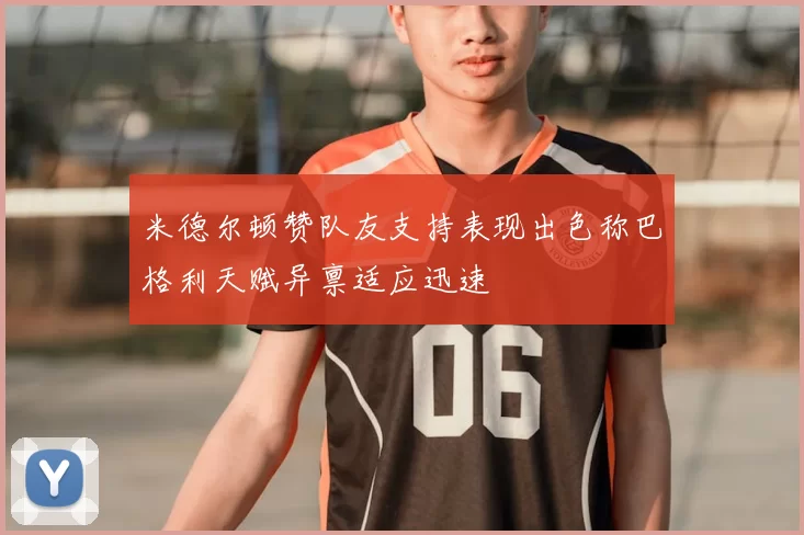 米德尔顿赞队友支持表现出色称巴格利天赋异禀适应迅速