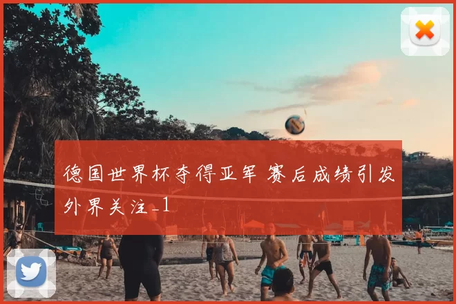 德国世界杯夺得亚军 赛后成绩引发外界关注_1