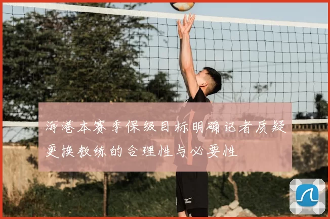 海港本赛季保级目标明确记者质疑更换教练的合理性与必要性