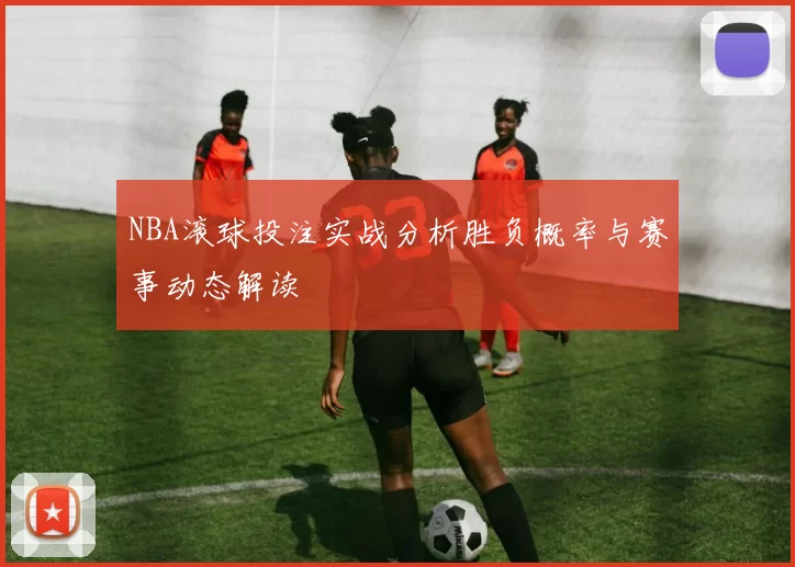 NBA滚球投注实战分析胜负概率与赛事动态解读